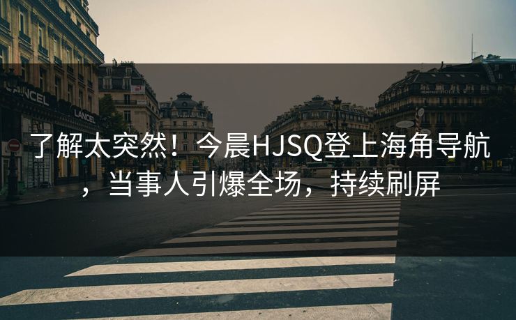 了解太突然！今晨HJSQ登上海角导航，当事人引爆全场，持续刷屏