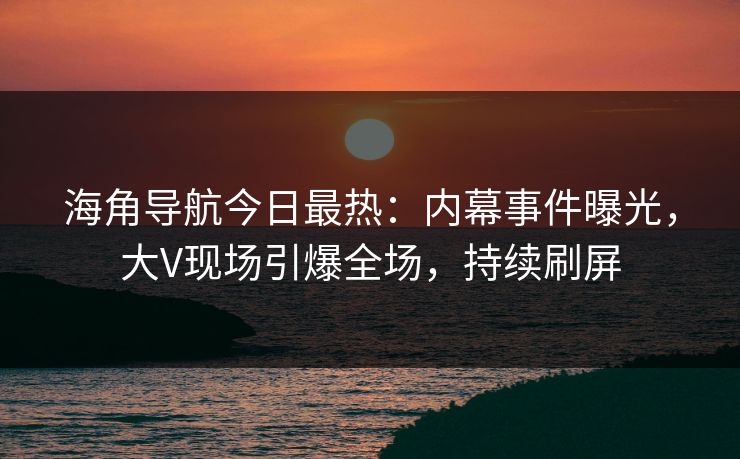 海角导航今日最热：内幕事件曝光，大V现场引爆全场，持续刷屏