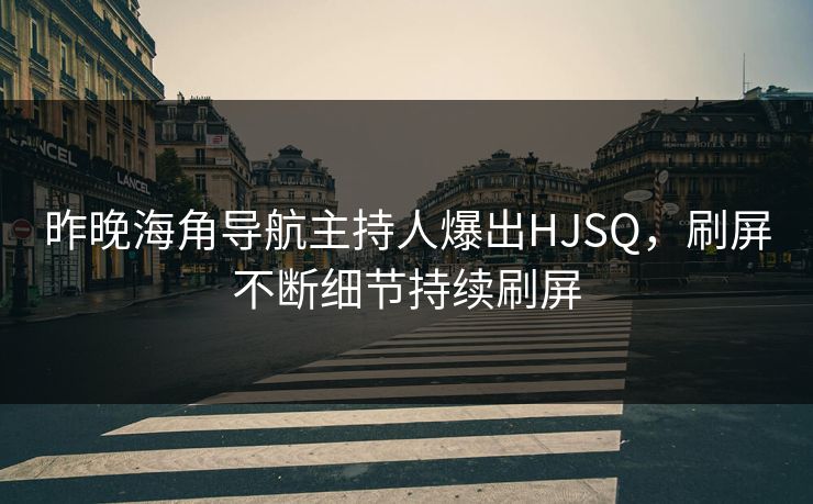 昨晚海角导航主持人爆出HJSQ，刷屏不断细节持续刷屏