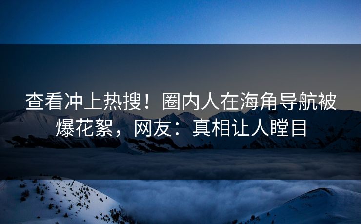 查看冲上热搜！圈内人在海角导航被爆花絮，网友：真相让人瞠目