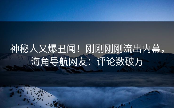 神秘人又爆丑闻！刚刚刚刚流出内幕，海角导航网友：评论数破万
