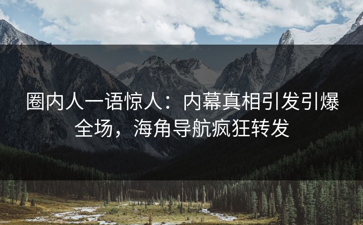 圈内人一语惊人：内幕真相引发引爆全场，海角导航疯狂转发
