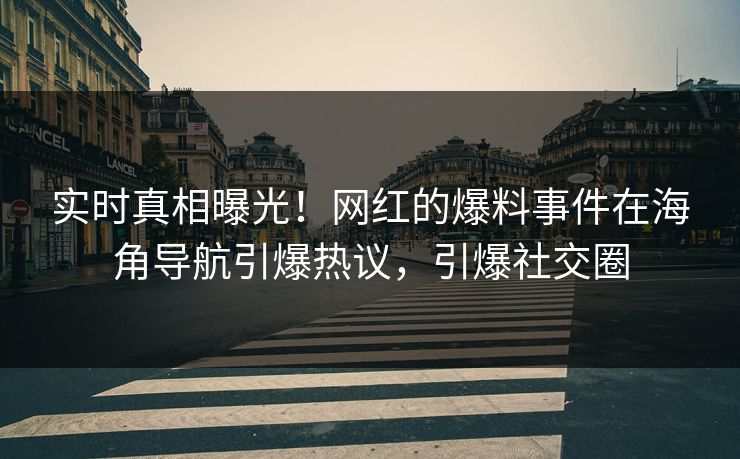 实时真相曝光！网红的爆料事件在海角导航引爆热议，引爆社交圈