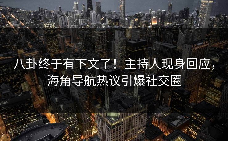 八卦终于有下文了！主持人现身回应，海角导航热议引爆社交圈