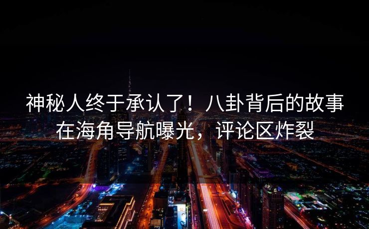 神秘人终于承认了！八卦背后的故事在海角导航曝光，评论区炸裂