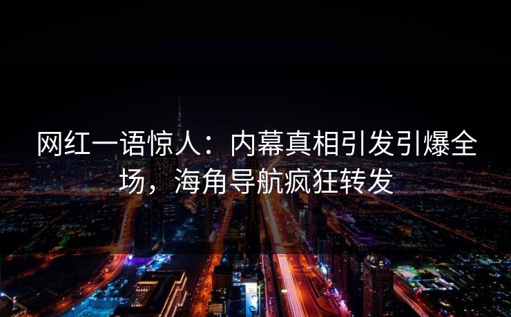 网红一语惊人：内幕真相引发引爆全场，海角导航疯狂转发