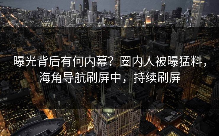 曝光背后有何内幕？圈内人被曝猛料，海角导航刷屏中，持续刷屏