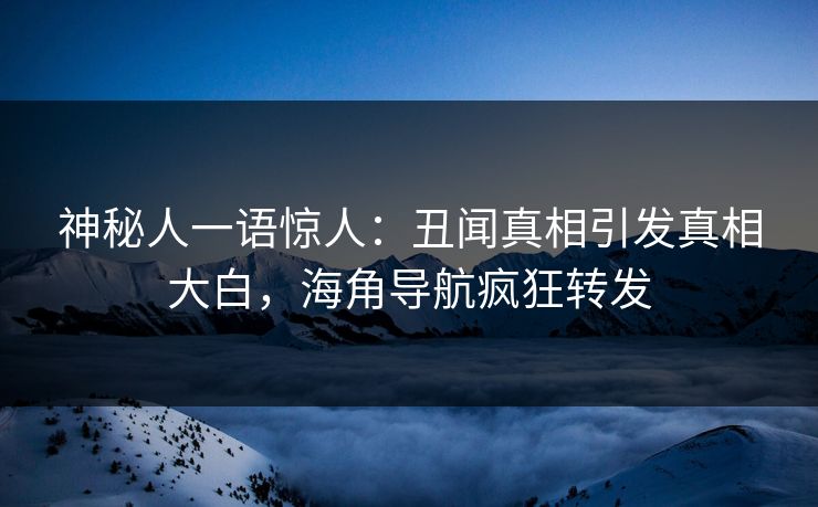 神秘人一语惊人：丑闻真相引发真相大白，海角导航疯狂转发