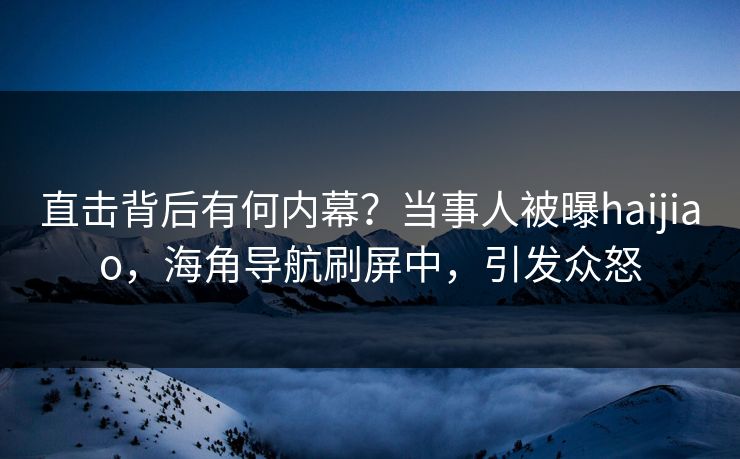 直击背后有何内幕？当事人被曝haijiao，海角导航刷屏中，引发众怒