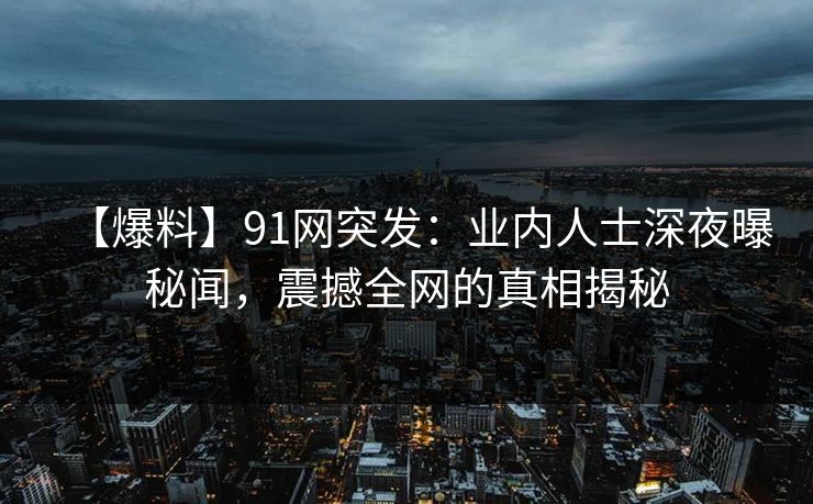 【爆料】91网突发：业内人士深夜曝秘闻，震撼全网的真相揭秘