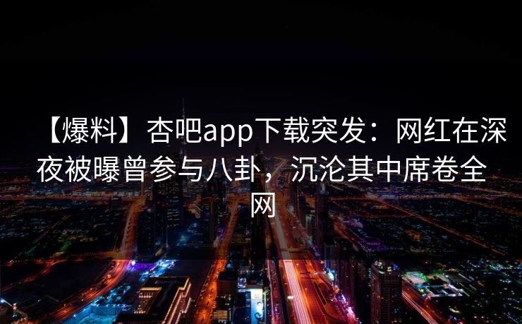 【爆料】杏吧app下载突发：网红在深夜被曝曾参与八卦，沉沦其中席卷全网
