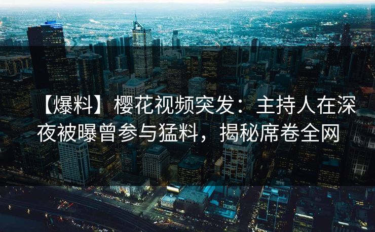 【爆料】樱花视频突发：主持人在深夜被曝曾参与猛料，揭秘席卷全网