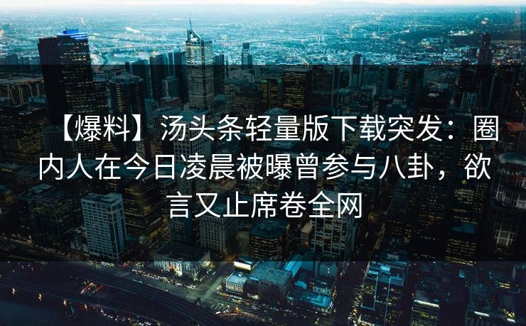 【爆料】汤头条轻量版下载突发：圈内人在今日凌晨被曝曾参与八卦，欲言又止席卷全网