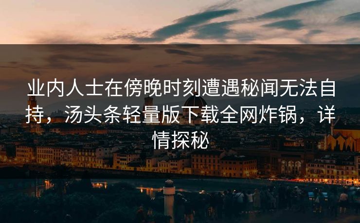 业内人士在傍晚时刻遭遇秘闻无法自持，汤头条轻量版下载全网炸锅，详情探秘