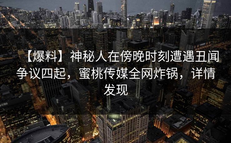 【爆料】神秘人在傍晚时刻遭遇丑闻争议四起，蜜桃传媒全网炸锅，详情发现