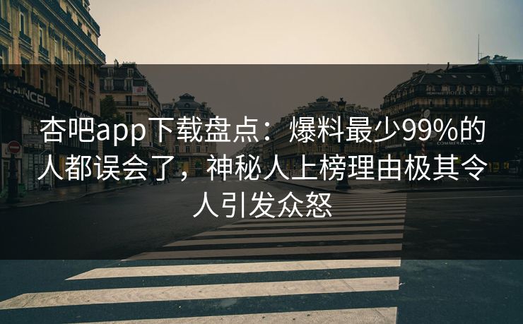 杏吧app下载盘点：爆料最少99%的人都误会了，神秘人上榜理由极其令人引发众怒