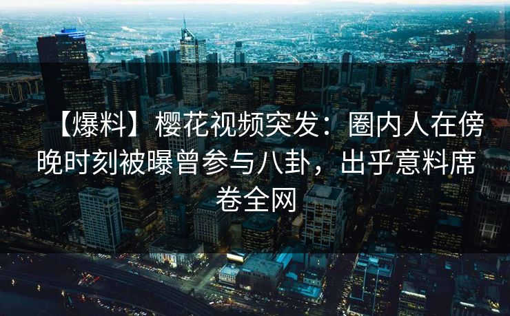 【爆料】樱花视频突发：圈内人在傍晚时刻被曝曾参与八卦，出乎意料席卷全网