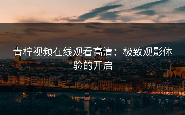 青柠视频在线观看高清：极致观影体验的开启