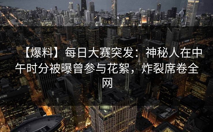【爆料】每日大赛突发：神秘人在中午时分被曝曾参与花絮，炸裂席卷全网