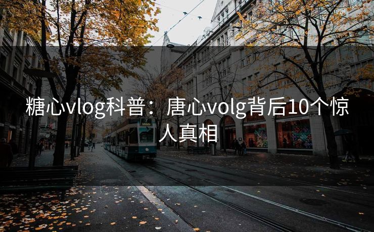 糖心vlog科普：唐心volg背后10个惊人真相