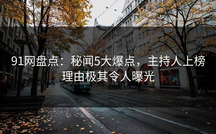 91网盘点：秘闻5大爆点，主持人上榜理由极其令人曝光