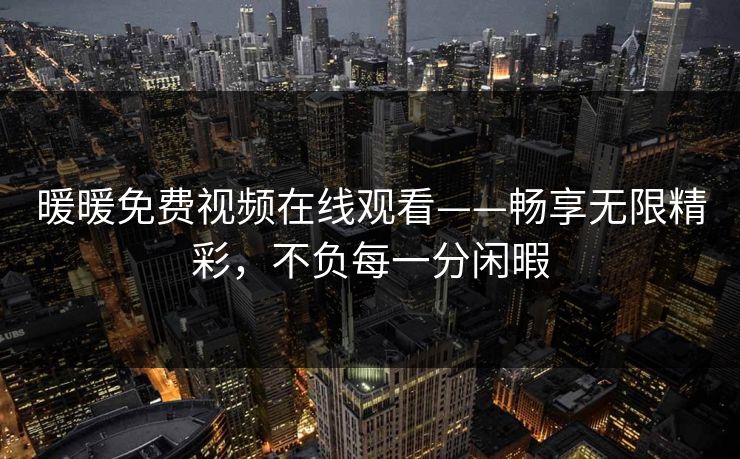 暖暖免费视频在线观看——畅享无限精彩，不负每一分闲暇