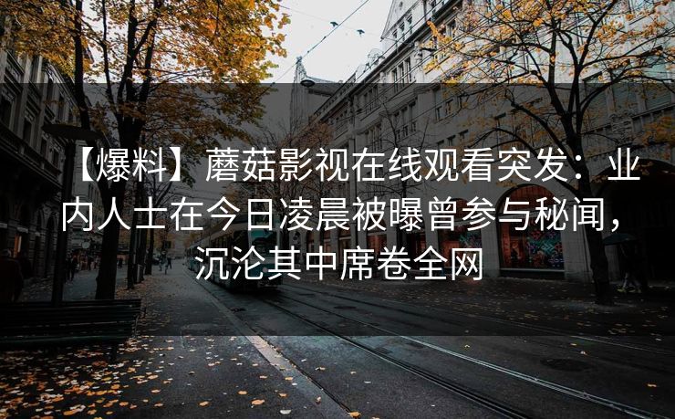 【爆料】蘑菇影视在线观看突发：业内人士在今日凌晨被曝曾参与秘闻，沉沦其中席卷全网