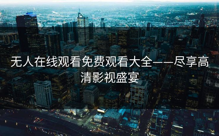 无人在线观看免费观看大全——尽享高清影视盛宴