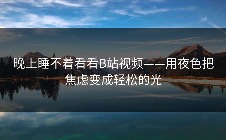 晚上睡不着看看B站视频——用夜色把焦虑变成轻松的光