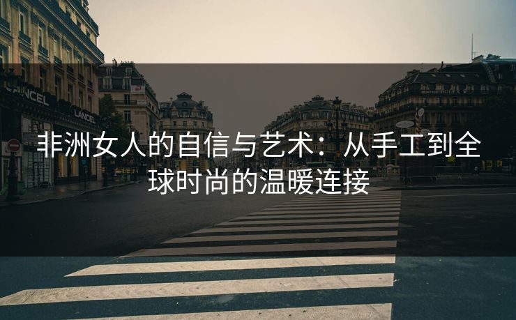 非洲女人的自信与艺术：从手工到全球时尚的温暖连接