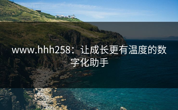 www.hhh258：让成长更有温度的数字化助手