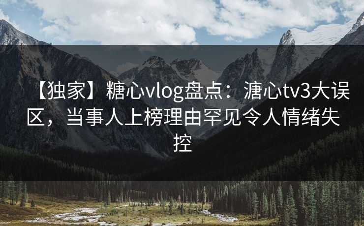【独家】糖心vlog盘点：溏心tv3大误区，当事人上榜理由罕见令人情绪失控