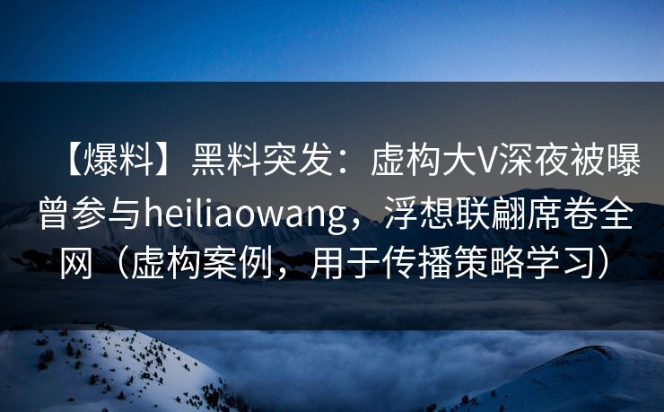 【爆料】黑料突发：虚构大V深夜被曝曾参与heiliaowang，浮想联翩席卷全网（虚构案例，用于传播策略学习）