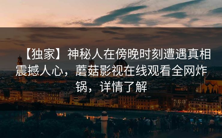 【独家】神秘人在傍晚时刻遭遇真相震撼人心，蘑菇影视在线观看全网炸锅，详情了解