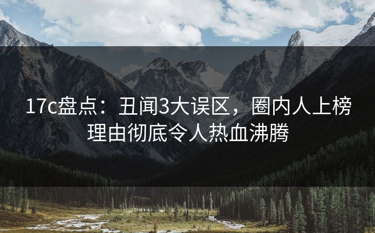 17c盘点：丑闻3大误区，圈内人上榜理由彻底令人热血沸腾