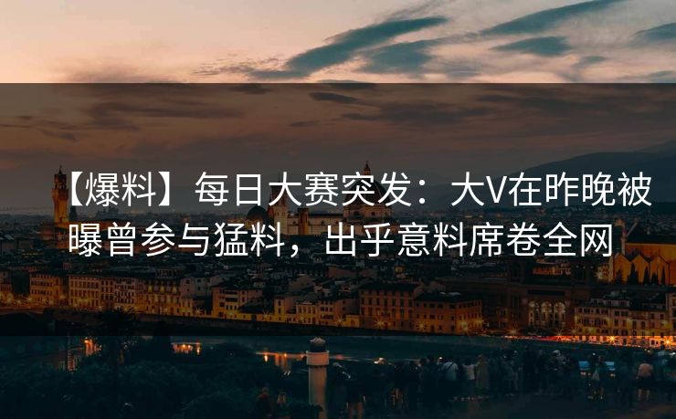 【爆料】每日大赛突发：大V在昨晚被曝曾参与猛料，出乎意料席卷全网