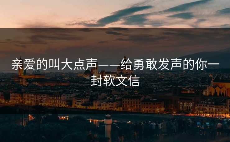 亲爱的叫大点声——给勇敢发声的你一封软文信