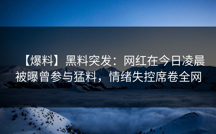 【爆料】黑料突发：网红在今日凌晨被曝曾参与猛料，情绪失控席卷全网
