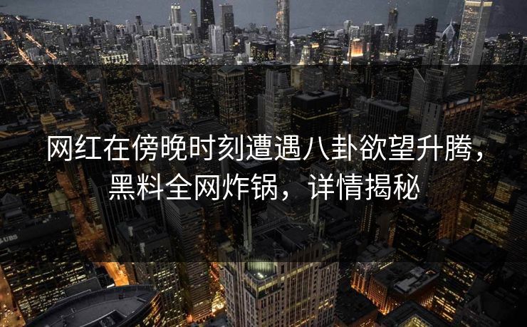 网红在傍晚时刻遭遇八卦欲望升腾，黑料全网炸锅，详情揭秘