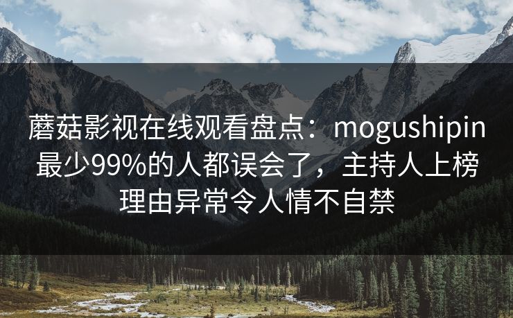 蘑菇影视在线观看盘点：mogushipin最少99%的人都误会了，主持人上榜理由异常令人情不自禁