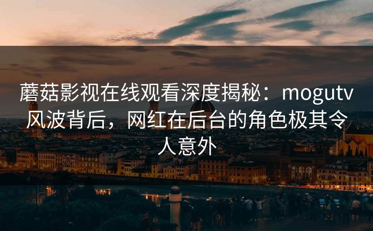 蘑菇影视在线观看深度揭秘：mogutv风波背后，网红在后台的角色极其令人意外