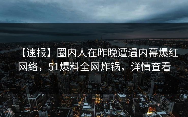 【速报】圈内人在昨晚遭遇内幕爆红网络，51爆料全网炸锅，详情查看