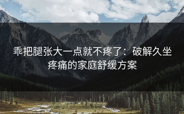 乖把腿张大一点就不疼了：破解久坐疼痛的家庭舒缓方案