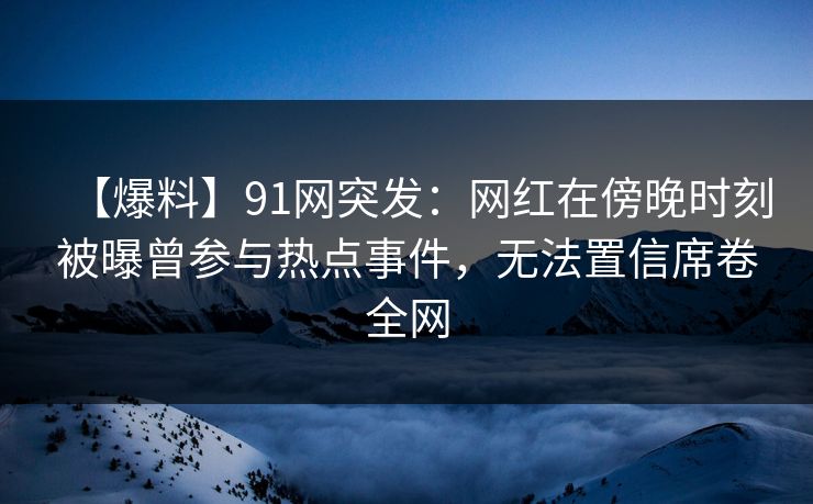 【爆料】91网突发：网红在傍晚时刻被曝曾参与热点事件，无法置信席卷全网