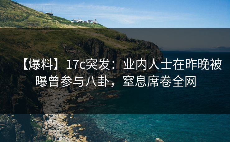 【爆料】17c突发：业内人士在昨晚被曝曾参与八卦，窒息席卷全网
