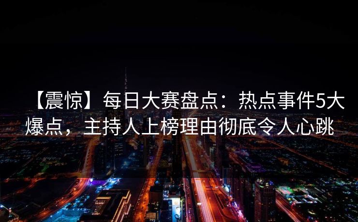 【震惊】每日大赛盘点：热点事件5大爆点，主持人上榜理由彻底令人心跳