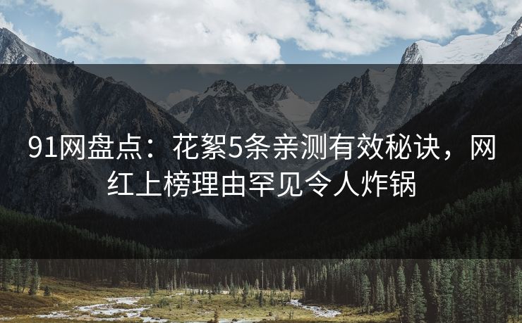 91网盘点：花絮5条亲测有效秘诀，网红上榜理由罕见令人炸锅
