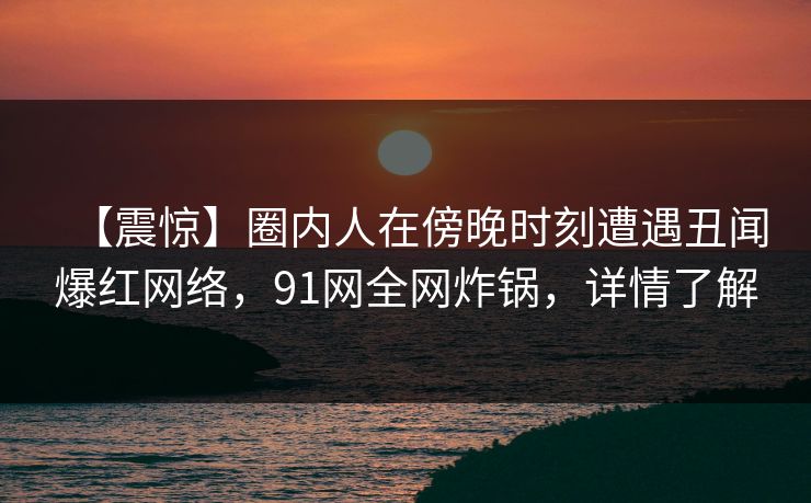 【震惊】圈内人在傍晚时刻遭遇丑闻爆红网络,91网全网炸锅,详情了解 【震惊】圈内人在傍晚时刻遭遇丑闻爆红网络,91网全网炸锅,详情了解