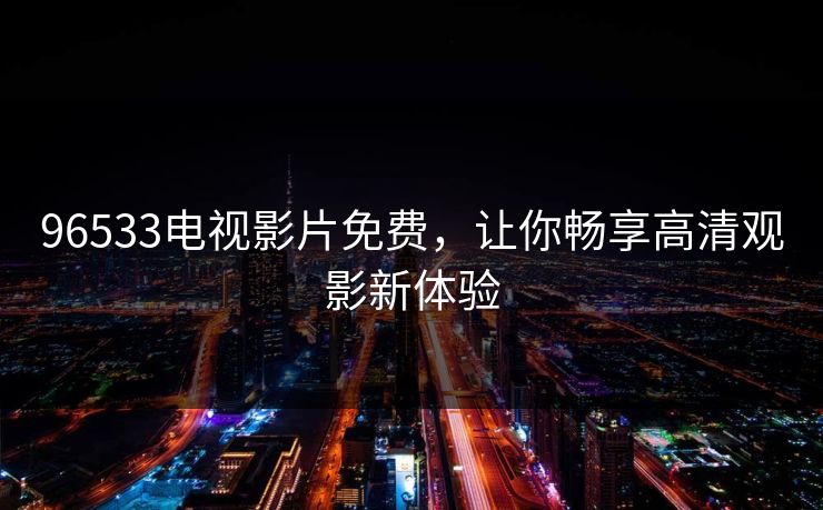 96533电视影片免费，让你畅享高清观影新体验