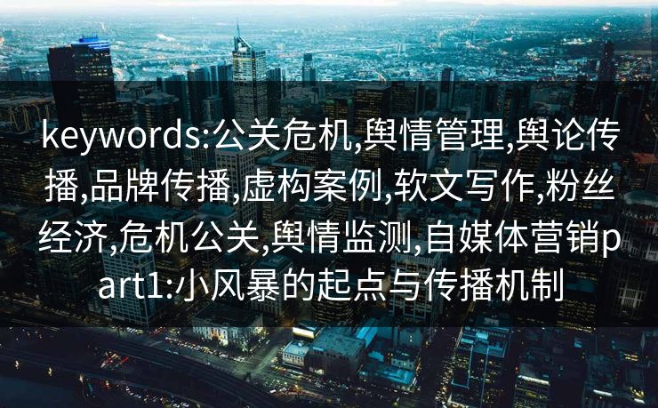 keywords:公关危机,舆情管理,舆论传播,品牌传播,虚构案例,软文写作,粉丝经济,危机公关,舆情监测,自媒体营销part1:小风暴的起点与传播机制